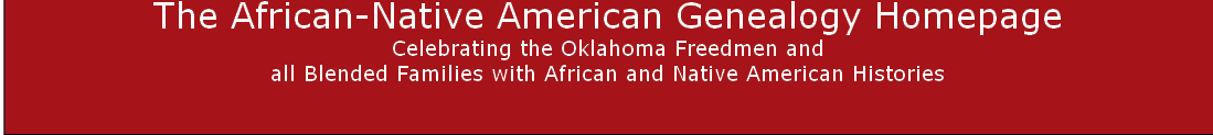 The African-Native American Genealogy Homepage
Celebrating the Oklahoma Freedmen and 
all Blended Families with African and Native American Histories